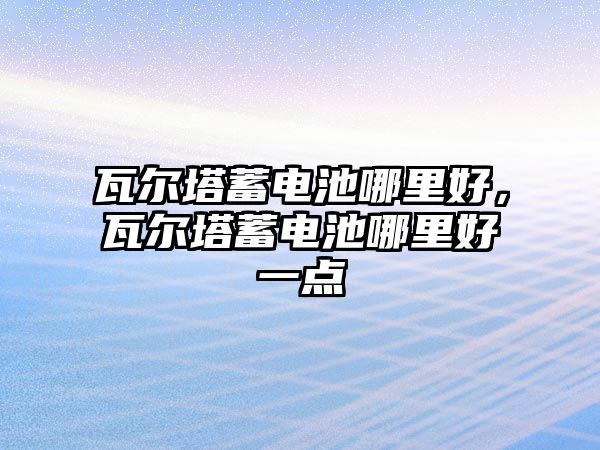 瓦爾塔蓄電池哪里好，瓦爾塔蓄電池哪里好一點