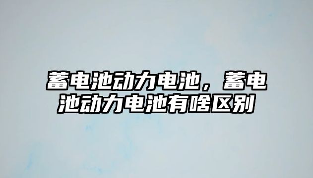 蓄電池動力電池，蓄電池動力電池有啥區別