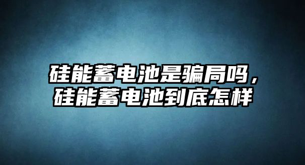 硅能蓄電池是騙局嗎，硅能蓄電池到底怎樣