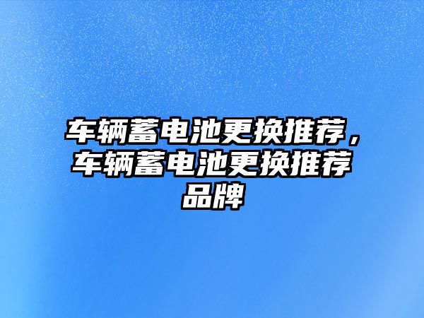 車輛蓄電池更換推薦，車輛蓄電池更換推薦品牌