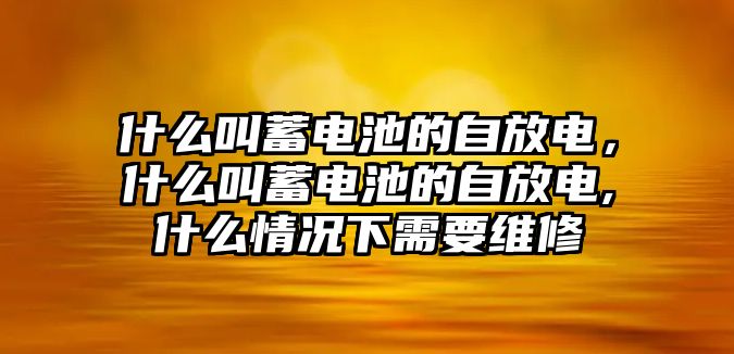 什么叫蓄電池的自放電，什么叫蓄電池的自放電,什么情況下需要維修