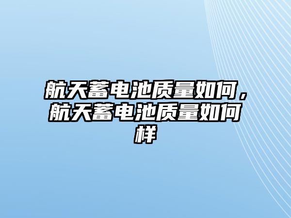 航天蓄電池質量如何，航天蓄電池質量如何樣