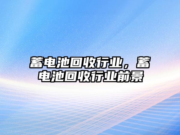 蓄電池回收行業，蓄電池回收行業前景