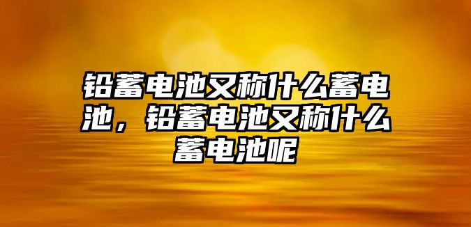 鉛蓄電池又稱什么蓄電池，鉛蓄電池又稱什么蓄電池呢