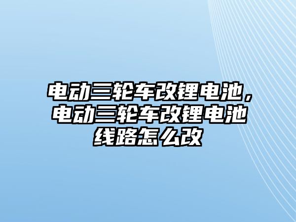 電動三輪車改鋰電池，電動三輪車改鋰電池線路怎么改