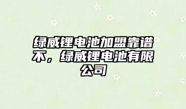 綠威鋰電池加盟靠譜不，綠威鋰電池有限公司