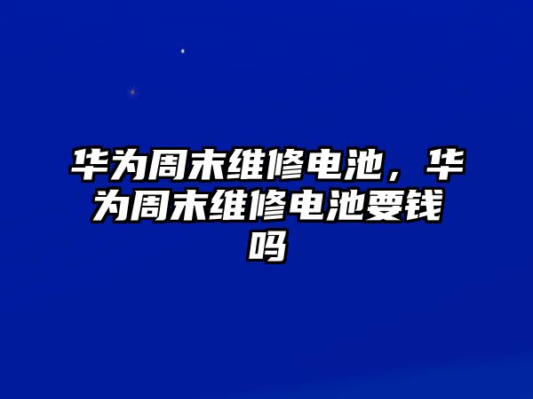 華為周末維修電池，華為周末維修電池要錢嗎