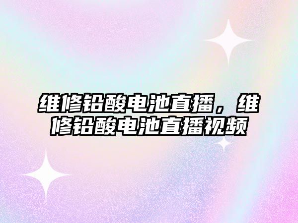 維修鉛酸電池直播，維修鉛酸電池直播視頻