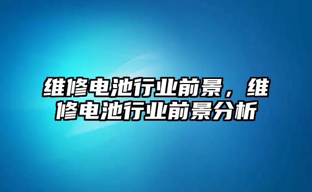 維修電池行業(yè)前景，維修電池行業(yè)前景分析