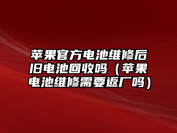 蘋果官方電池維修后舊電池回收嗎（蘋果電池維修需要返廠嗎）