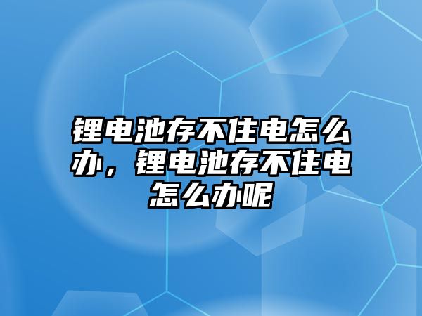 鋰電池存不住電怎么辦，鋰電池存不住電怎么辦呢