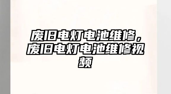 廢舊電燈電池維修，廢舊電燈電池維修視頻