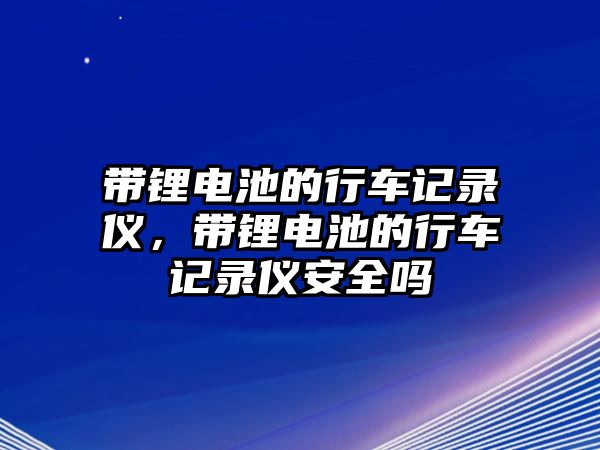 帶鋰電池的行車記錄儀，帶鋰電池的行車記錄儀安全嗎