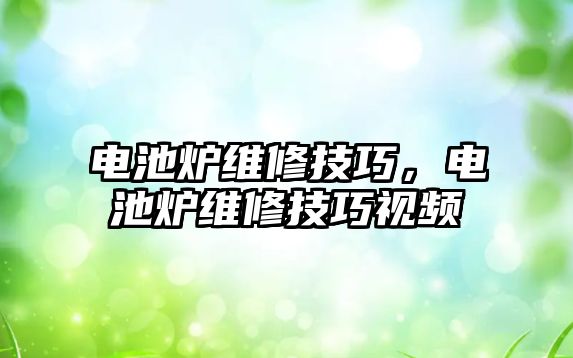 電池爐維修技巧，電池爐維修技巧視頻