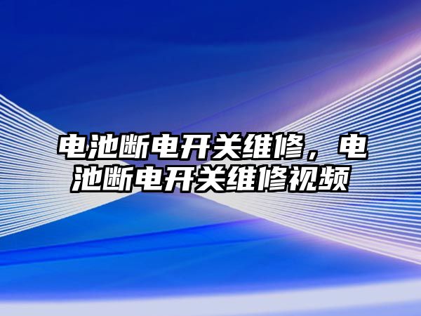 電池斷電開關維修，電池斷電開關維修視頻