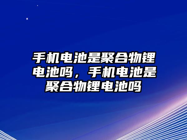 手機電池是聚合物鋰電池嗎，手機電池是聚合物鋰電池嗎