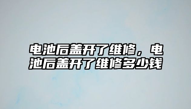 電池后蓋開了維修，電池后蓋開了維修多少錢