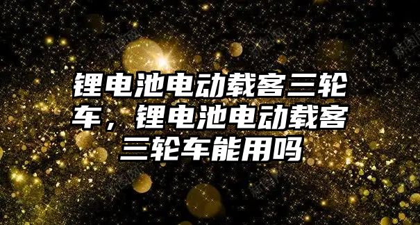 鋰電池電動載客三輪車，鋰電池電動載客三輪車能用嗎