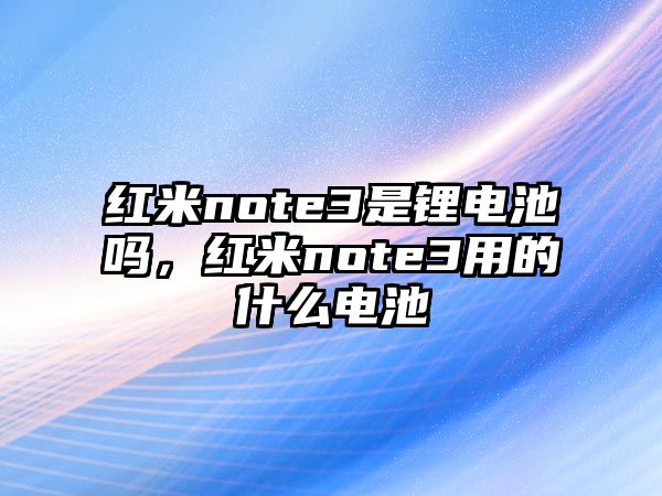 紅米note3是鋰電池嗎，紅米note3用的什么電池