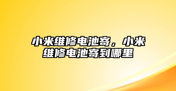 小米維修電池寄，小米維修電池寄到哪里