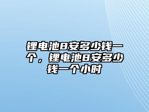 鋰電池8安多少錢(qián)一個(gè)，鋰電池8安多少錢(qián)一個(gè)小時(shí)