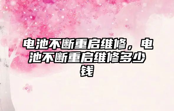 電池不斷重啟維修，電池不斷重啟維修多少錢(qián)