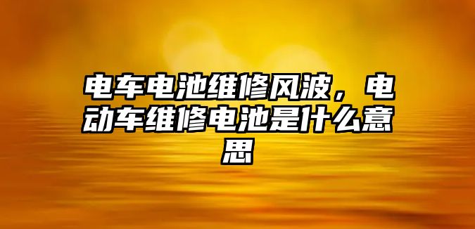 電車電池維修風波，電動車維修電池是什么意思