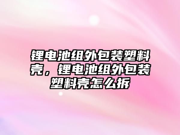 鋰電池組外包裝塑料殼，鋰電池組外包裝塑料殼怎么拆