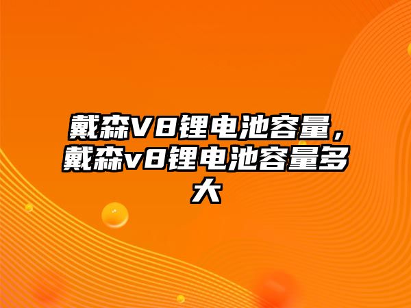 戴森V8鋰電池容量，戴森v8鋰電池容量多大