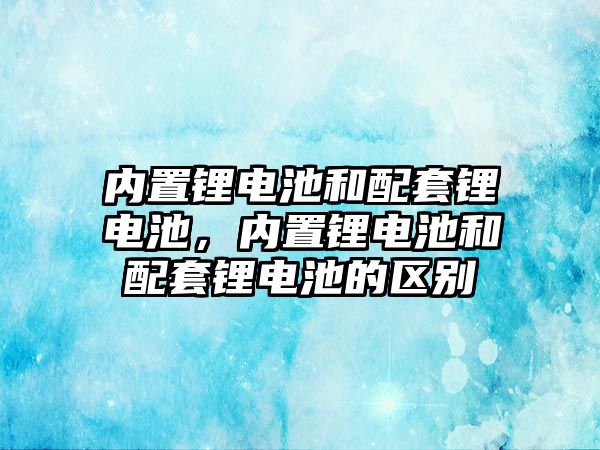 內置鋰電池和配套鋰電池，內置鋰電池和配套鋰電池的區別