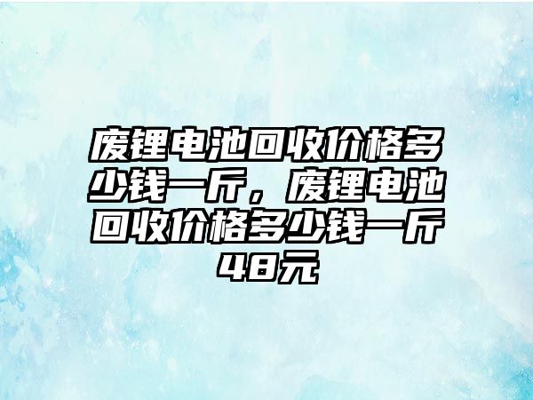 廢鋰電池回收價格多少錢一斤，廢鋰電池回收價格多少錢一斤48元