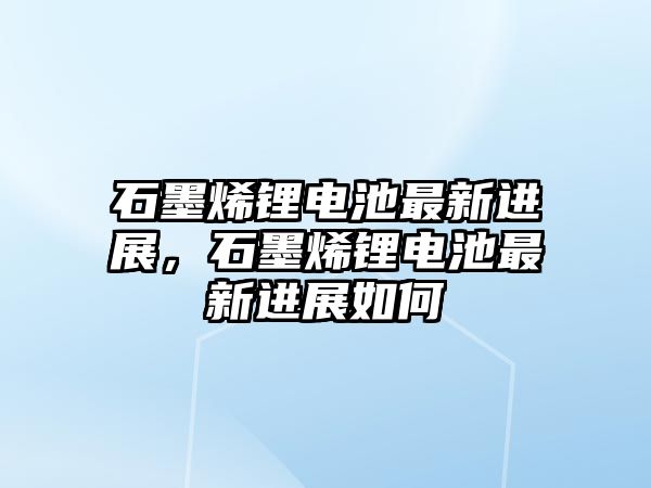 石墨烯鋰電池最新進展，石墨烯鋰電池最新進展如何