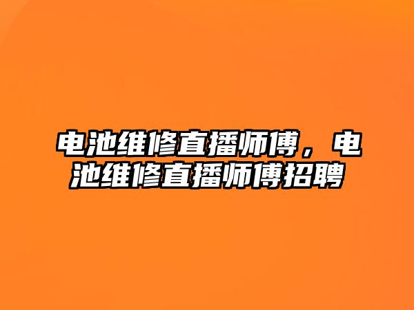 電池維修直播師傅，電池維修直播師傅招聘