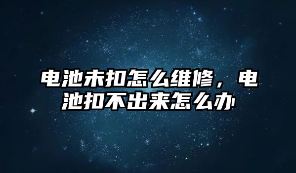 電池未扣怎么維修，電池扣不出來怎么辦