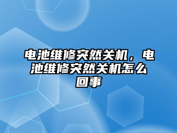 電池維修突然關機，電池維修突然關機怎么回事