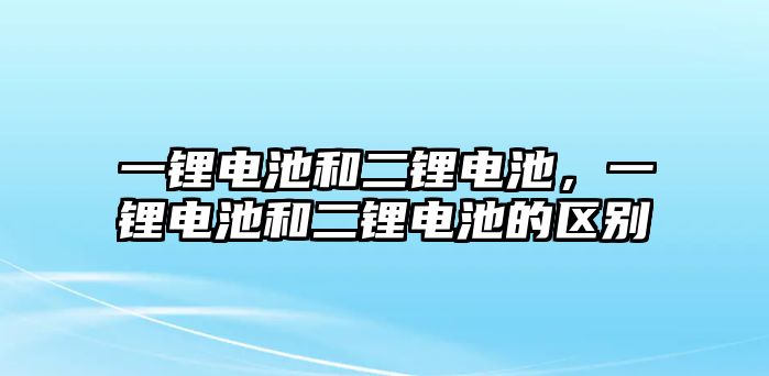 一鋰電池和二鋰電池，一鋰電池和二鋰電池的區別