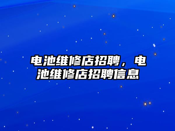 電池維修店招聘，電池維修店招聘信息