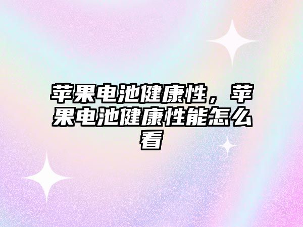 蘋果電池健康性，蘋果電池健康性能怎么看