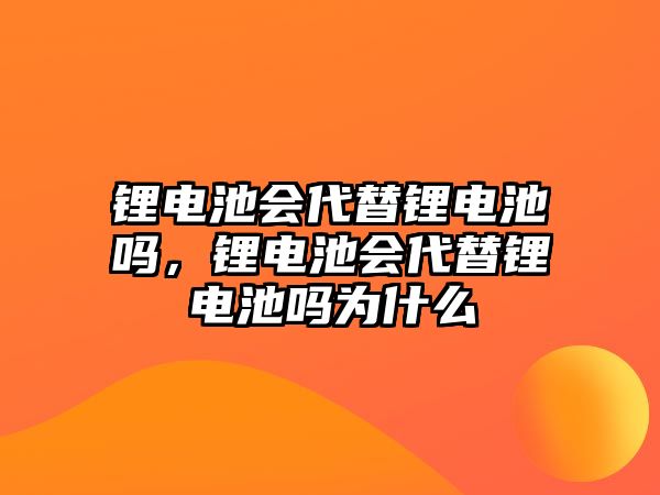 鋰電池會代替鋰電池嗎，鋰電池會代替鋰電池嗎為什么