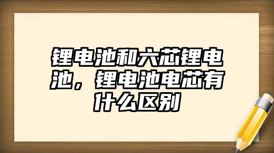 鋰電池和六芯鋰電池，鋰電池電芯有什么區別