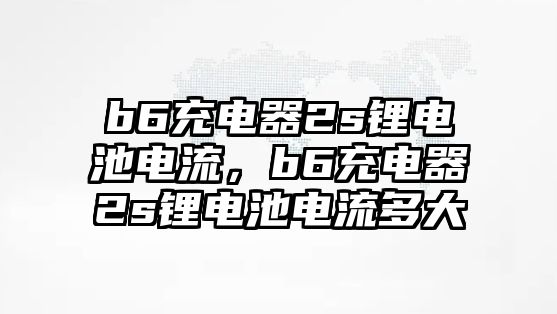 b6充電器2s鋰電池電流，b6充電器2s鋰電池電流多大