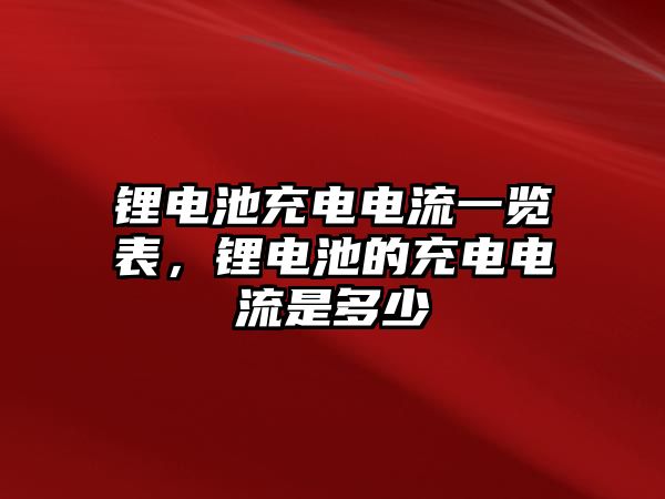 鋰電池充電電流一覽表，鋰電池的充電電流是多少