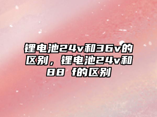 鋰電池24v和36v的區別，鋰電池24v和88ⅴf的區別