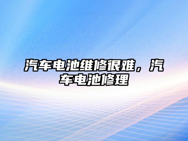 汽車電池維修很難，汽車電池修理