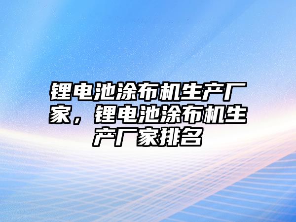 鋰電池涂布機生產廠家，鋰電池涂布機生產廠家排名