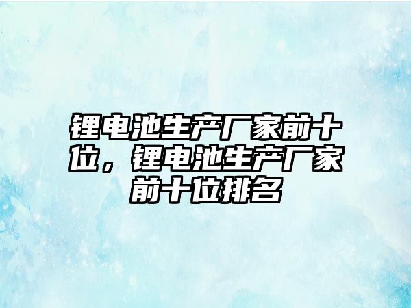 鋰電池生產廠家前十位，鋰電池生產廠家前十位排名