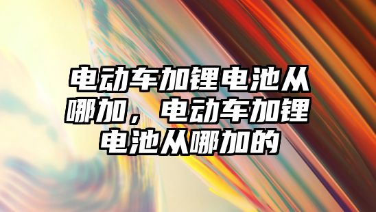 電動車加鋰電池從哪加，電動車加鋰電池從哪加的