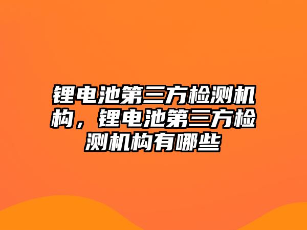 鋰電池第三方檢測機構，鋰電池第三方檢測機構有哪些