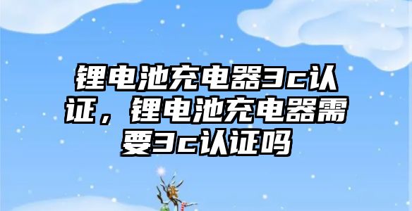 鋰電池充電器3c認證，鋰電池充電器需要3c認證嗎