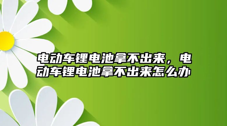 電動車鋰電池拿不出來，電動車鋰電池拿不出來怎么辦